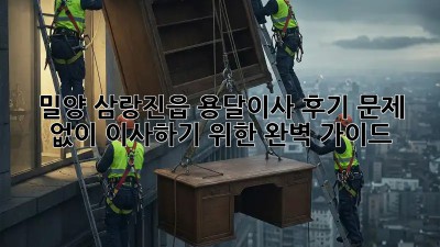 밀양 삼랑진읍 용달이사 후기: 문제 없이 이사하기 위한 완벽 가이드